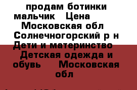 продам ботинки мальчик › Цена ­ 500 - Московская обл., Солнечногорский р-н Дети и материнство » Детская одежда и обувь   . Московская обл.